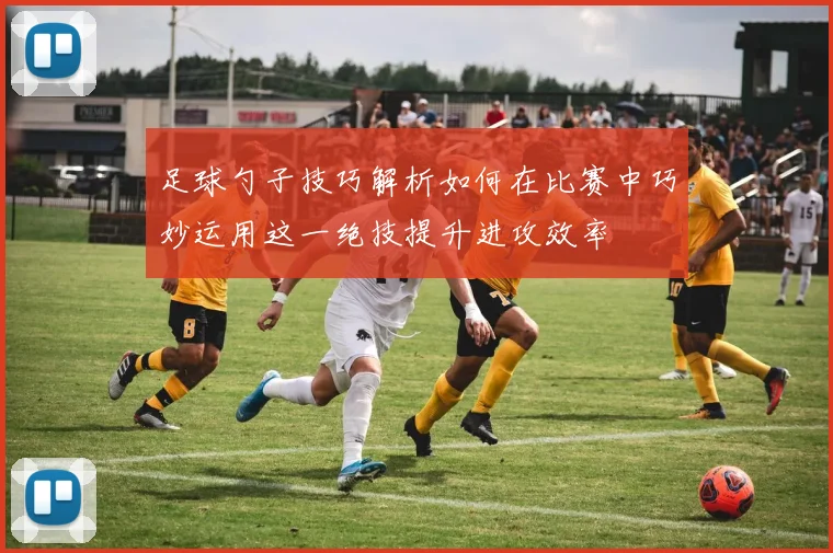 足球勺子技巧解析如何在比赛中巧妙运用这一绝技提升进攻效率