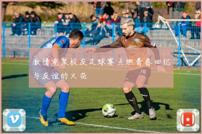 激情重聚校友足球赛点燃青春回忆与友谊的火花