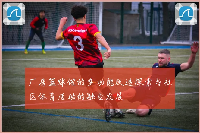 厂房篮球馆的多功能改造探索与社区体育活动的融合发展