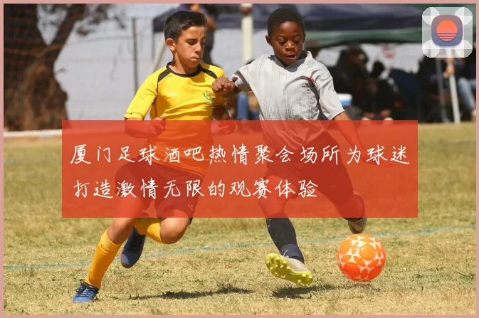 厦门足球酒吧热情聚会场所为球迷打造激情无限的观赛体验