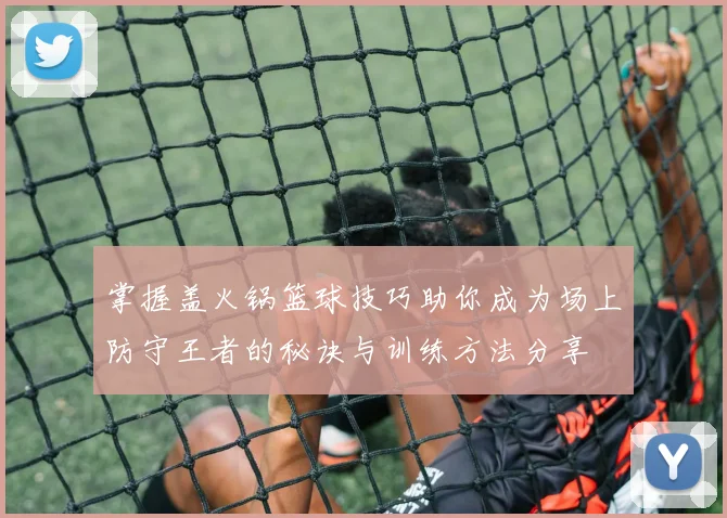 掌握盖火锅篮球技巧助你成为场上防守王者的秘诀与训练方法分享