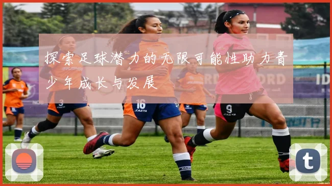 探索足球潜力的无限可能性助力青少年成长与发展
