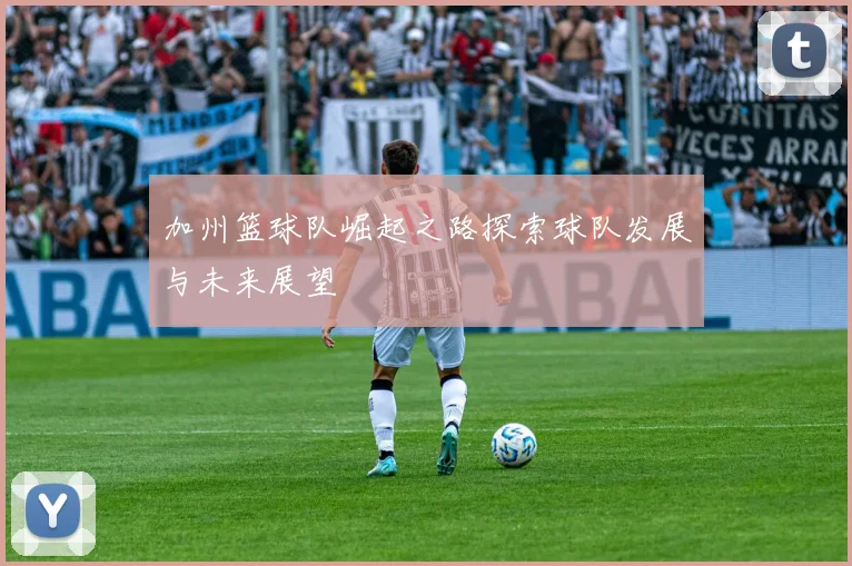 加州篮球队崛起之路探索球队发展与未来展望