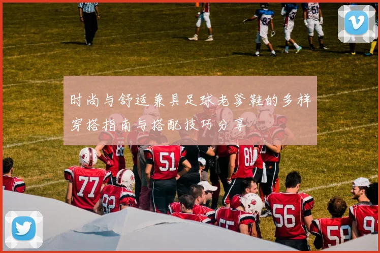 时尚与舒适兼具足球老爹鞋的多样穿搭指南与搭配技巧分享