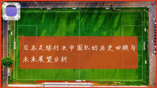 日本足球对决中国队的历史回顾与未来展望分析