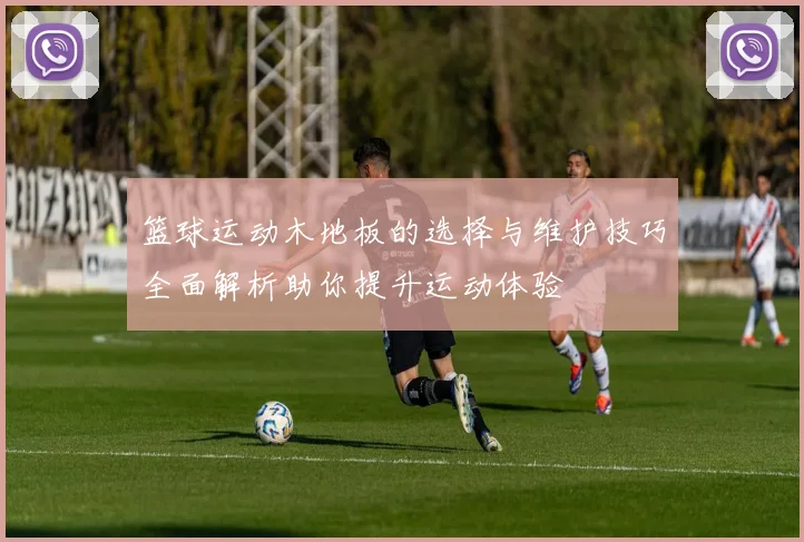 篮球运动木地板的选择与维护技巧全面解析助你提升运动体验